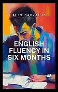 E-Book (epub) English Fluency in Six Months von Alex Carvalho