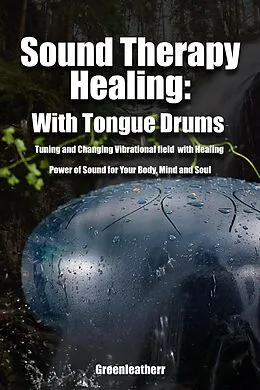 E-Book (epub) Sound Therapy Healing: With Tongue Drums Tuning and Changing Vibrational field with Healing Power of Sound for Your Body, Mind and Soul von Green Leatherr