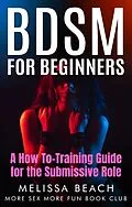 E-Book (epub) BDSM For Beginners: A How To-Training Guide for the Submissive Role von More Sex More Fun Book Club, Melissa Beach
