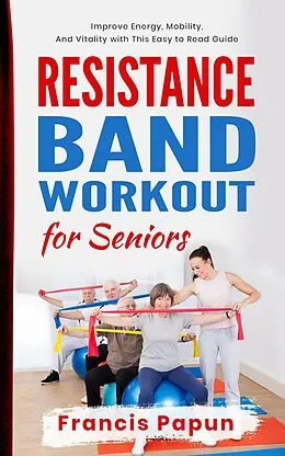 E-Book (epub) Resistance Band Workout for Seniors: Improve Energy, Mobility, and Vitality with This Easy to Read Guide von Francis Papun
