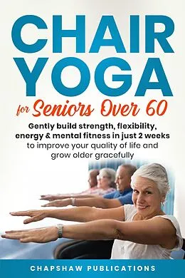E-Book (epub) Chair Yoga For Seniors Over 60: Gently Build Strength, Flexibility, Energy, & Mental Fitness In Just 2 Weeks To Improve Your Quality Of Life And Grow Older Gracefully von Chapshaw Publications