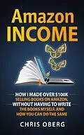 E-Book (epub) Amazon Income: How I Made Over $100K Selling Books On Amazon, Without Having To Write The Books Myself, And How You Can Do The Same von Chris Oberg