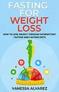 E-Book (epub) Fasting for Weight Loss - How to Lose Weight Through Intermittent Fasting and Fasting Diets von Vanessa Alvarez