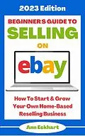 E-Book (epub) Beginner's Guide To Selling On Ebay: 2023 Edition (2023 Home Based Business Books, #1) von Ann Eckhart
