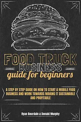 E-Book (epub) Food Truck Business Guide For Beginners: A Step By Step Guide On How To Start A Mobile Food Business And Work Towards Making It Sustainable And Profitable von Ryan Bourdain, Donald Murphy