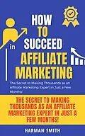 E-Book (epub) How to Succeed in Affiliate Marketing: The Secret to Making Thousands as an Affiliate Marketing Expert in Just a Few Months! von Harman Smith