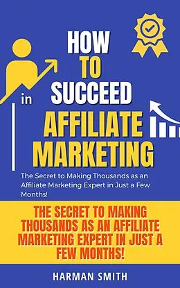 E-Book (epub) How to Succeed in Affiliate Marketing: The Secret to Making Thousands as an Affiliate Marketing Expert in Just a Few Months! von Harman Smith