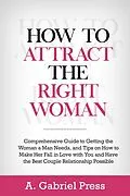 E-Book (epub) How to Attract the Right Woman: Comprehensive Guide to Getting the Woman a Man Needs, and Tips on How to Make Her Fall in Love With You and Have the Best Couple Relationship Possible von A. Gabriel Press