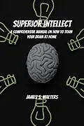 E-Book (epub) Superior Intellect! A Comprehensive Manual On How To Train Your Brain At Home! von James S. Walters