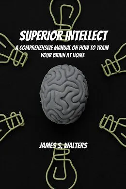 E-Book (epub) Superior Intellect! A Comprehensive Manual On How To Train Your Brain At Home! von James S. Walters