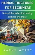 E-Book (epub) Herbal Tinctures for Beginners: Natural Remedies for Healing Recipes and More von Kathy Wyatt