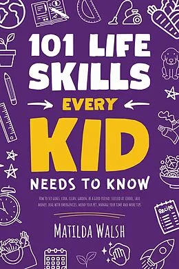 E-Book (epub) 101 Life Skills Every Kid Needs to Know - How to set goals, cook, clean, garden, be a good friend, succeed at school, save money, deal with emergencies, mind your pet, manage your time and more tips. von Matilda Walsh