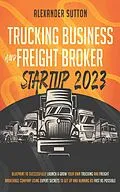 E-Book (epub) Trucking Business and Freight Broker Startup 2023: Blueprint to Successfully Launch & Grow Your Own Trucking and Freight Brokerage Company Using Expert Secrets to Get Up and Running as Fast as von Alexander Sutton