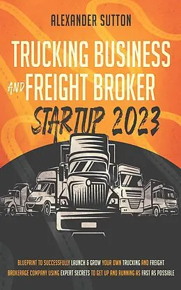 E-Book (epub) Trucking Business and Freight Broker Startup 2023: Blueprint to Successfully Launch & Grow Your Own Trucking and Freight Brokerage Company Using Expert Secrets to Get Up and Running as Fast as von Alexander Sutton