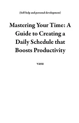 E-Book (epub) Mastering Your Time: A Guide to Creating a Daily Schedule that Boosts Productivity (Self-help and personal development) von Vasu