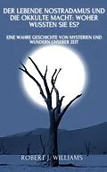 E-Book (epub) Der lebende Nostradamus und die okkulte Macht: Woher wussten sie es? Eine wahre Geschichte von Mysterien und Wundern unserer Zeit von Robert J. Williams