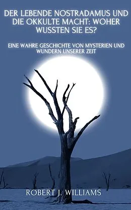 E-Book (epub) Der lebende Nostradamus und die okkulte Macht: Woher wussten sie es? Eine wahre Geschichte von Mysterien und Wundern unserer Zeit von Robert J. Williams