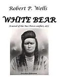 E-Book (epub) White Bear - A Novel of the Nez Perce Conflict, 1877 von Robert P. Wells