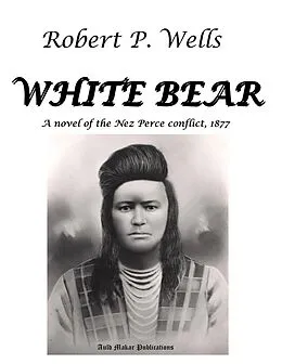 E-Book (epub) White Bear - A Novel of the Nez Perce Conflict, 1877 von Robert P. Wells