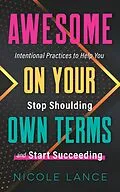 E-Book (epub) Awesome on Your Own Terms: Intentional Practices to Help You Stop Shoulding and Start Succeeding von Nicole Lance