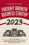 E-Book (epub) Freight Broker Business Startup 2023: Step-by-Step Blueprint to Successfully Launch and Grow Your Own Commercial Freight Brokerage Company Using Expert Secrets to Get Up and Running von Alexander Sutton