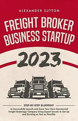 E-Book (epub) Freight Broker Business Startup 2023: Step-by-Step Blueprint to Successfully Launch and Grow Your Own Commercial Freight Brokerage Company Using Expert Secrets to Get Up and Running von Alexander Sutton