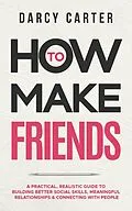 E-Book (epub) How to Make Friends: A Practical, Realistic Guide To Building Better Social Skills, Meaningful Relationships & Connecting With People von Darcy Carter