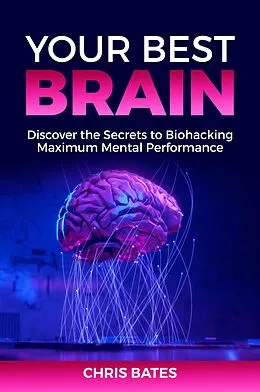 E-Book (epub) Your Best Brain: Discover the Secrets to Biohacking Maximum Mental Performance von Chris Bates