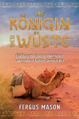 E-Book (epub) Die Königin Der Wüste: Eine Biografie Über Den Weibli-chen Lawrence Von Arabien, Gertrude Bell von Fergus Mason