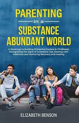 E-Book (epub) Parenting in a Substance Abundant World: A Roadmap to Building Protective Factors in Childhood, Recognizing the Signs of Substance Use, Dealing With Addiction and Nurturing Recovery and Healing von Elizabeth Benson