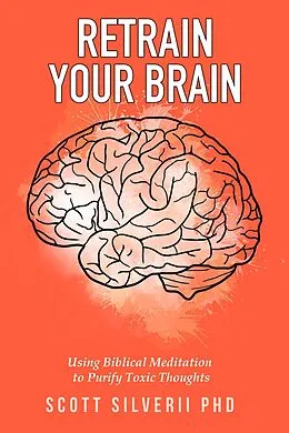 E-Book (epub) Retrain Your Brain: Using Biblical Meditation To Purify Toxic Thoughts von Scott Silverii