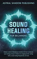 E-Book (epub) Sound Healing for Beginners: Hidden Truths of Vibrational Medicine & How to Elevate Your Energy, Body, & Chakras via Singing Bowls, Tuning Forks, Vocal Toning Frequencies, & More von Astral Shadow Publishing