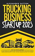 E-Book (epub) Trucking Business Startup 2023: Step-by-Step Blueprint to Successfully Launch and Grow Your Own Trucking Company Using Expert Secrets to Get Up and Running as Fast as Possible. von Alexander Sutton