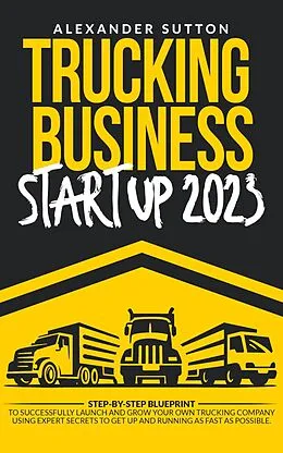E-Book (epub) Trucking Business Startup 2023: Step-by-Step Blueprint to Successfully Launch and Grow Your Own Trucking Company Using Expert Secrets to Get Up and Running as Fast as Possible. von Alexander Sutton
