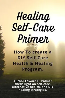 E-Book (epub) Healing Self-Care Primer: How to Create a Diy Self-Care Health & Healing Program. von Edward Palmer