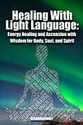 E-Book (epub) Healing With Light Language - Energy Healing and Ascension with Wisdom for Body, Soul, and Spirit von Green Leatherr