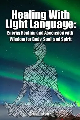 E-Book (epub) Healing With Light Language - Energy Healing and Ascension with Wisdom for Body, Soul, and Spirit von Green Leatherr