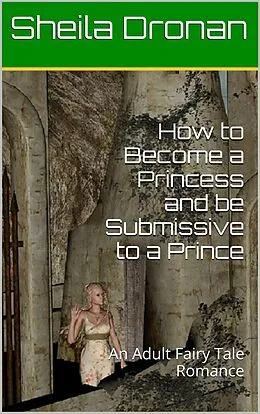 E-Book (epub) How to Become a Princess and be Submissive to a Prince: An Adult Fairy Tale Romance (Sheila's Erotic Fantasy World) von Sheila Dronan