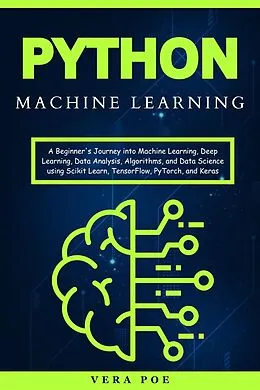 E-Book (epub) Python Machine Learning: A Beginner's Journey into Machine Learning, Deep Learning, Data Analysis, Algorithms, and Data Science using Scikit Learn, TensorFlow, PyTorch, and Keras von Vera Poe