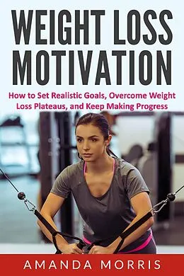 E-Book (epub) Weight Loss Motivation: How to Set Realistic Goals, Overcome Weight Loss Plateaus, and Keep Making Progress von Amanda Morris
