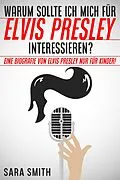 E-Book (epub) Warum Sollte Ich Mich Für Elvis Presley Inter-essieren? Eine Biografie Von Elvis Presley Nur Für Kinder! von Sara Smith