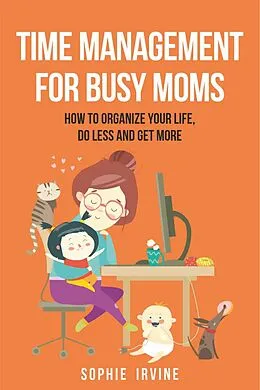 E-Book (epub) Time Management for Busy Moms: How to Organize Your Life, Do Less and Get More von Sophie Irvine