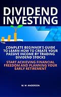 E-Book (epub) Dividend Investing I Complete Beginner's Guide to Learn How to Create Passive Income by Trading Dividend Stocks I Start Achieving Financial Freedom and Planning Your Early Retirement von Mark Warren Anderson