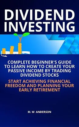E-Book (epub) Dividend Investing I Complete Beginner's Guide to Learn How to Create Passive Income by Trading Dividend Stocks I Start Achieving Financial Freedom and Planning Your Early Retirement von Mark Warren Anderson