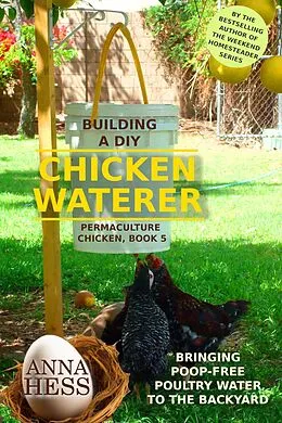 E-Book (epub) Building a DIY Chicken Waterer: Bringing Poop-free Poultry Water to the Backyard (Permaculture Chicken, #5) von Anna Hess