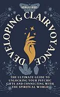 E-Book (epub) Developing Clairvoyance: The Ultimate Guide to Unlocking Your Psychic Gifts and Connecting with the Spiritual World von Sergio Rijo