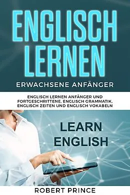 E-Book (epub) Englisch Lernen Erwachsene Anfänger Grammatik: Englisch Lernen Anfänger und Fortgeschrittene, Englisch Grammatik, Englisch Zeiten und Englisch Vokabeln von Robert Prince
