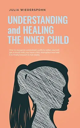 E-Book (epub) Understanding and Healing the Inner Child: How to recognize unresolved conflicts within yourself, get in touch with your inner child, strengthen and heal it to finally blossom in full vitality von Julia Wiederspohn