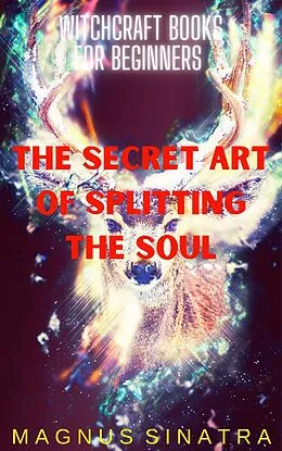 E-Book (epub) The Secret Art of Splitting the Soul (Witchcraft Books for Beginners, #7) von Magnus Sinatra