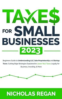 E-Book (epub) Taxes for Small Businesses 2023: Beginners Guide to Understanding LLC, Sole Proprietorship and Startup Taxes. Cutting Edge Strategies Explained to Lower Your Taxes Legally for Business, Investing von Nicholas Regan